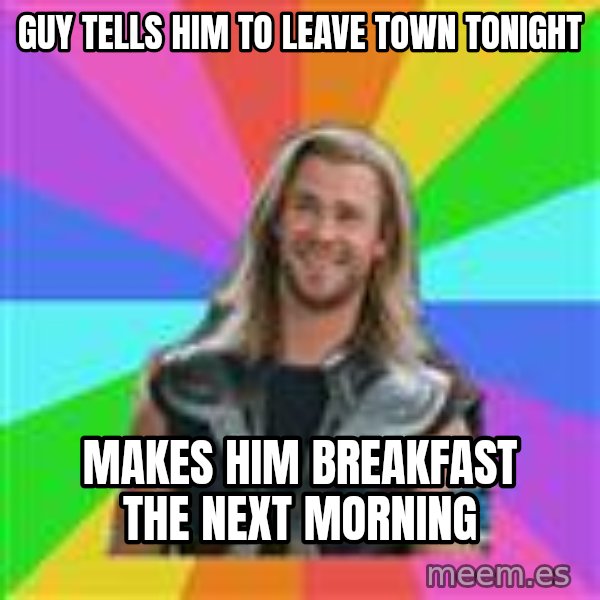 Overly Accepting Thor meme: Guy tells him to leave town tonight / Makes him breakfast the next morning