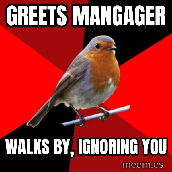 Retail Robin meme: Greets Mangager / walks by, ignoring you