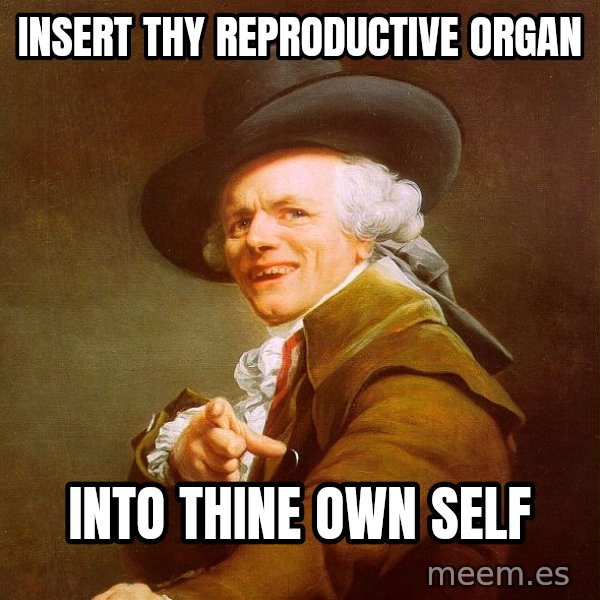 Joseph Ducreux meme: insert thy reproductive organ / Into thine own self