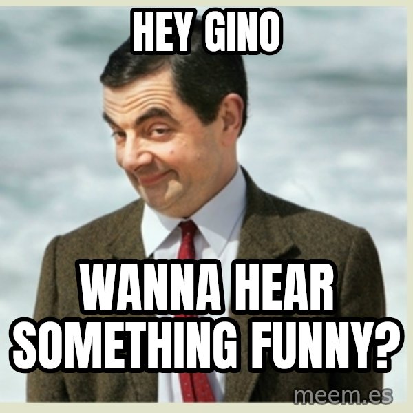 MR bean meme: HEY GINO / WANNA HEAR SOMETHING FUNNY?