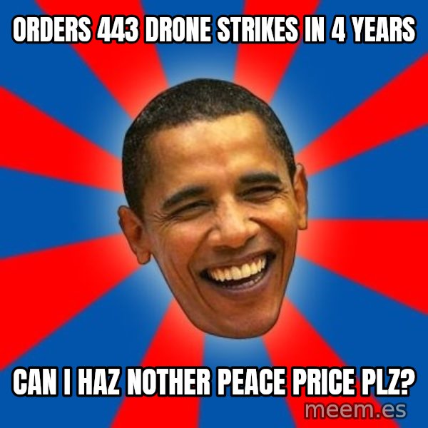 Obama meme: ORDERS 443 DRONE STRIKES IN 4 YEARS / CAN I HAZ NOTHER PEACE PRICE PLZ?