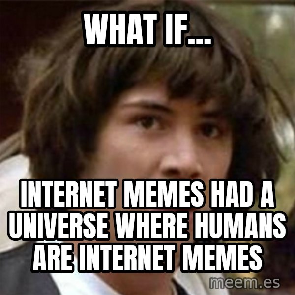 what if meme meme: what if... / internet memes had a universe where humans are internet memes