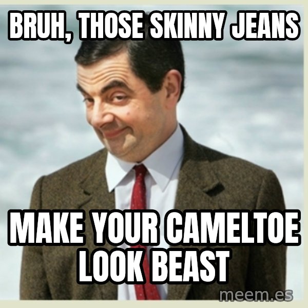 MR bean meme: bruh, those skinny jeans / make your cameltoe look beast