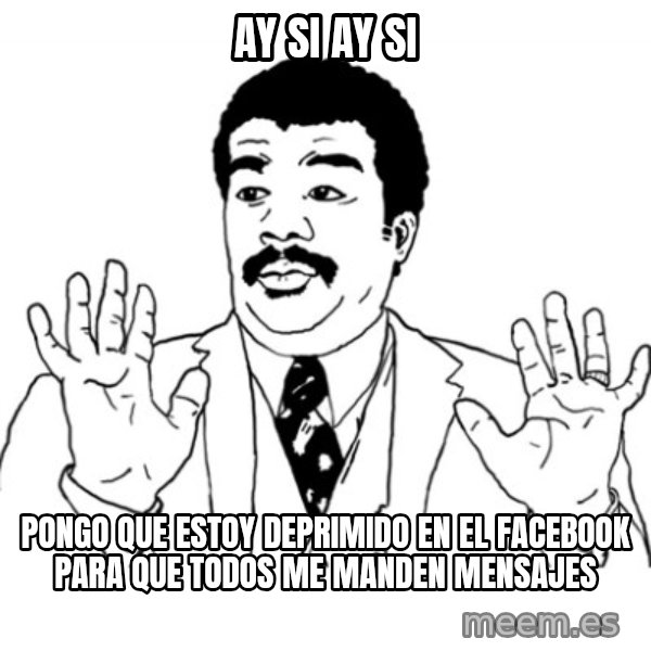AY SI meme: Ay si Ay si / Pongo que estoy deprimido en el facebook para que todos me manden mensajes