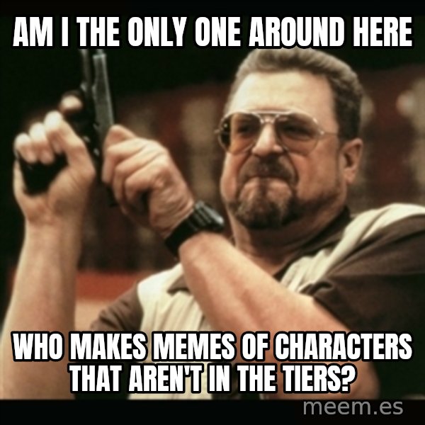 am i the only one around here meme: am i the only one around here / who makes memes of characters that aren't in the tiers?