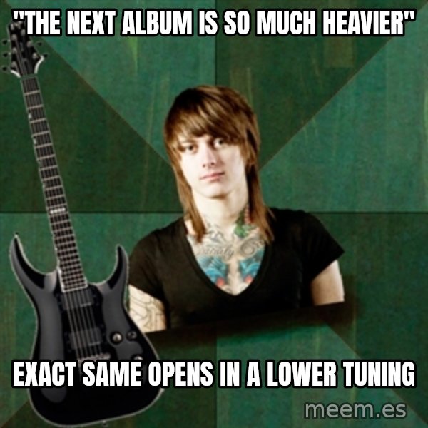 Progressive Guitarist meme: "The next album is so much heavier" / exact same opens in a lower tuning
