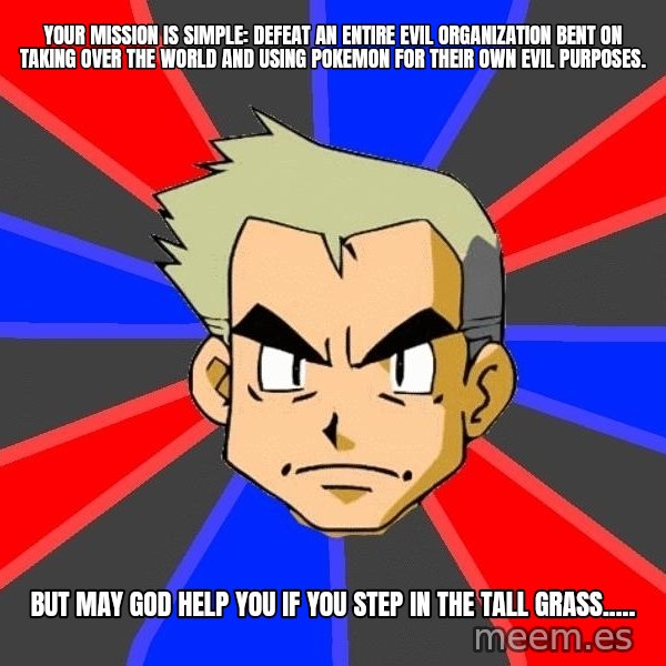 Professor Oak meme: Your mission is simple: Defeat an entire evil organization bent on taking over the world and using pokemon for their own evil purposes. / But may god help you if you step in the tall grass.....