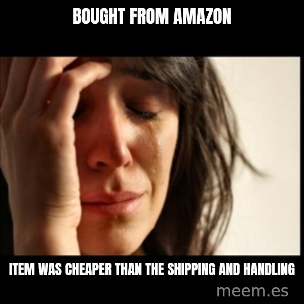 First World Problems meme: bought from amazon / item was cheaper than the shipping and handling