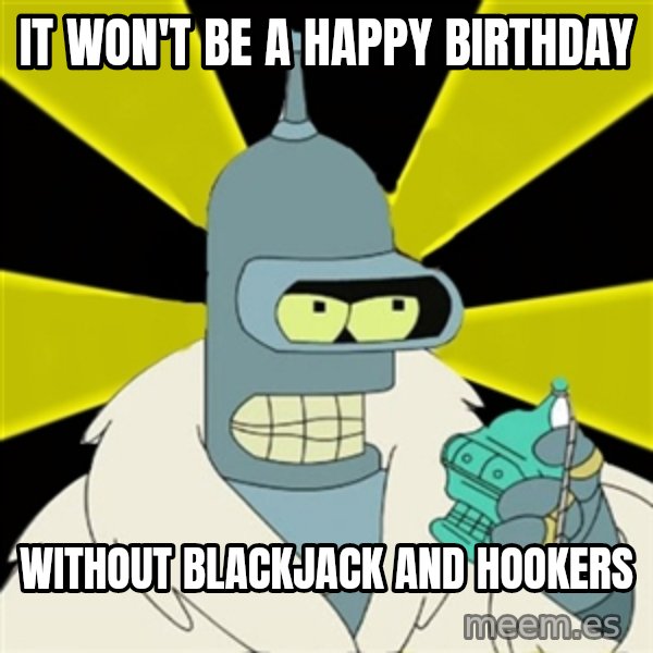 Bender IMHO meme: It won't be a happy birthday / without blackjack and hookers