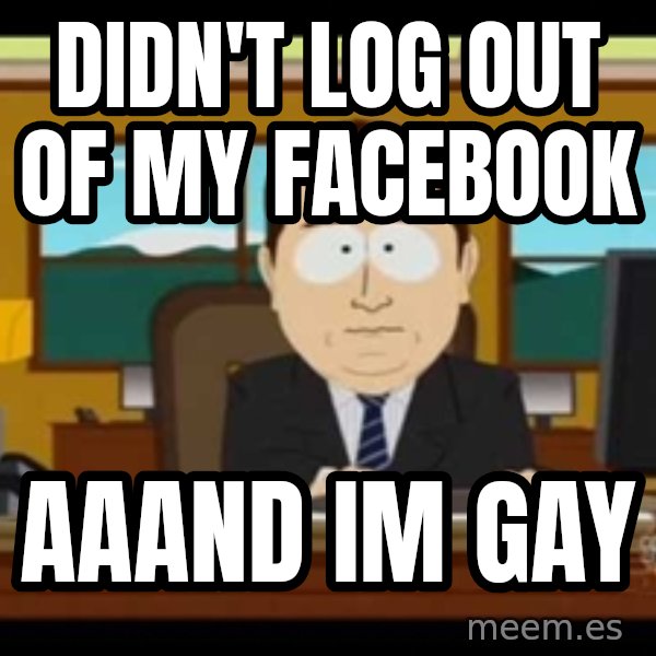 south park aand it's gone meme: DIDN'T LOG OUT OF MY FACEBOOK / aaand im gay