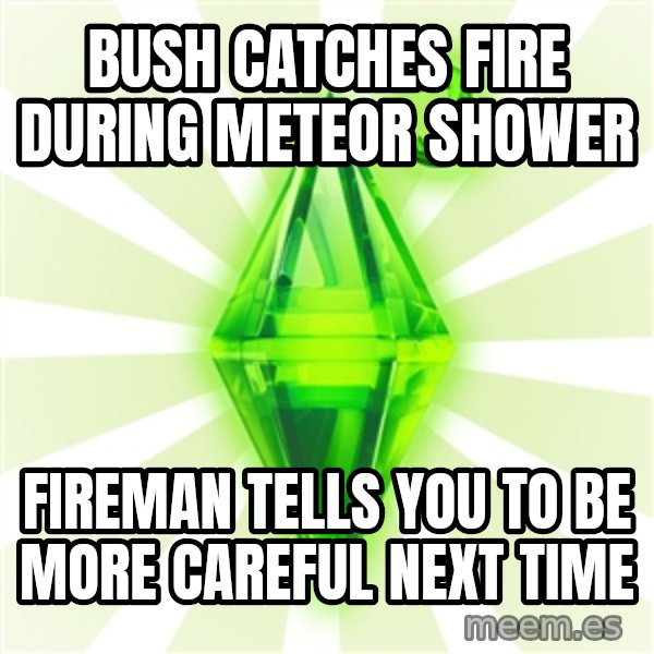 Sims meme: bush catches fire during meteor shower / fireman tells you to be more careful next time