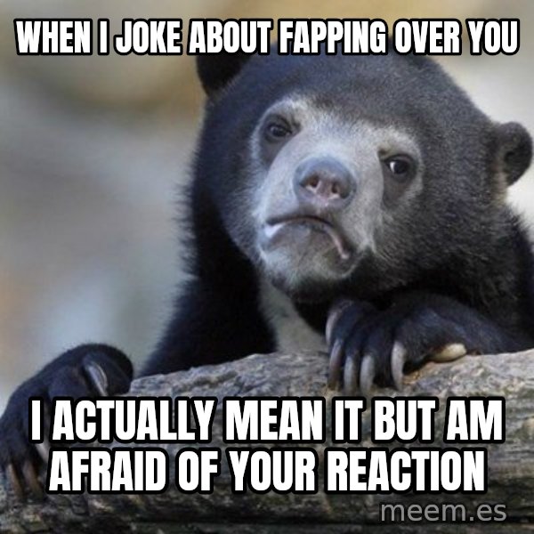 Confession Bear meme: WHEN I JOKE ABOUT FAPPING OVER YOU / i actually mean it but am afraid of your reaction