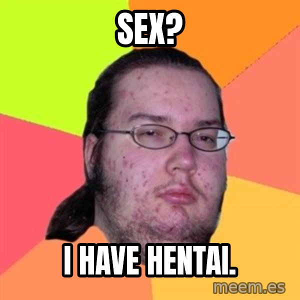 Butthurt Dweller meme: sex? / I have hentai.