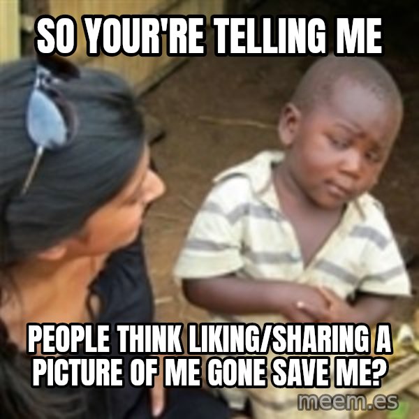 Skeptical african kid  meme: So Your're Telling Me / People think liking/sharing a picture of me gone save me?