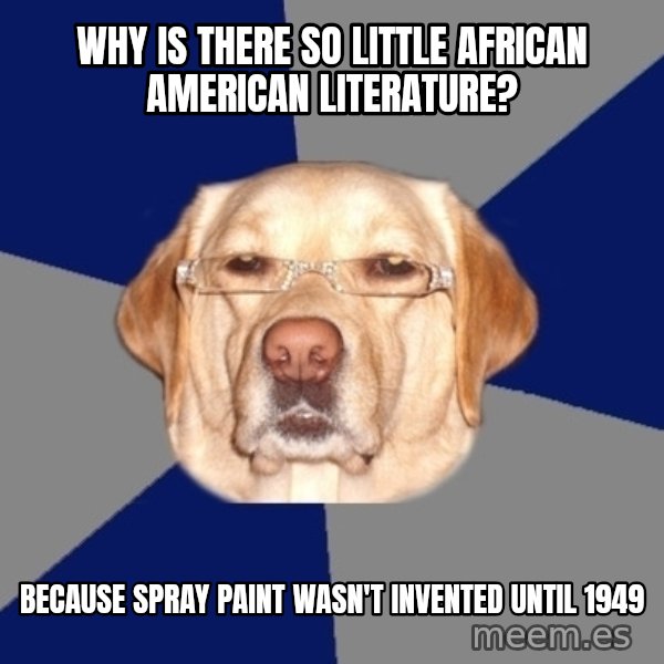Racist Dawg meme: Why is there so little African American literature? / Because spray paint wasn't invented until 1949