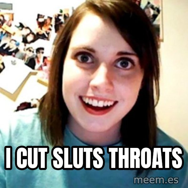 Overly Obsessed Girlfriend meme: i cut sluts throats