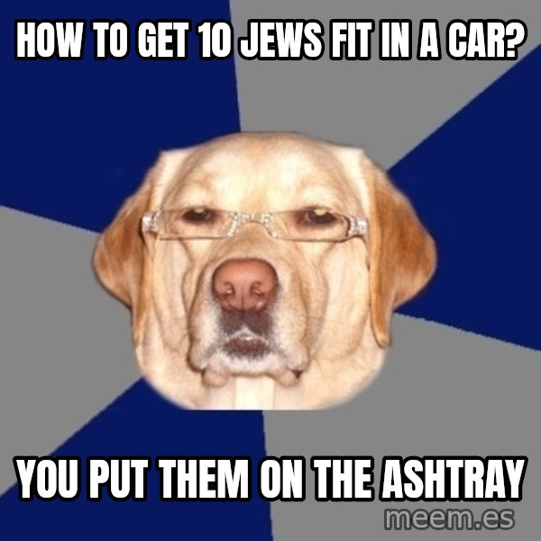 Racist Dog meme: how to get 10 Jews fit in a car? / you put them on the ashtray