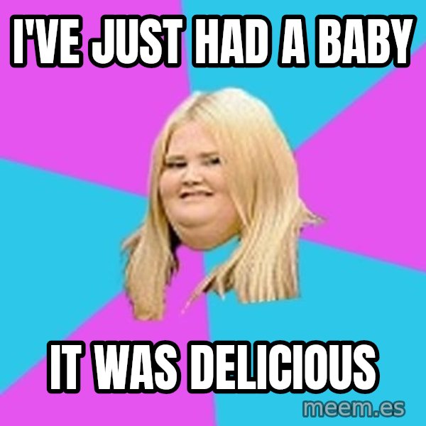 Fat Girl meme: I've just had a baby / it was delicious