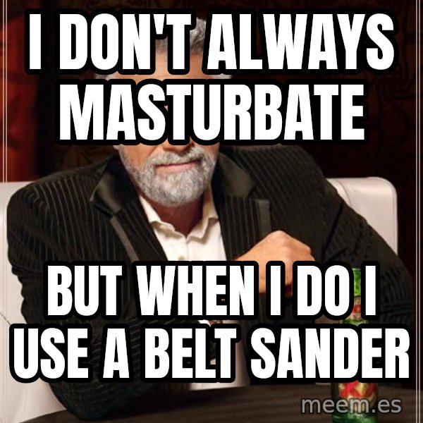 The Most Interesting Man In The World meme: I don't always masturbate / but when i do i use a belt sander