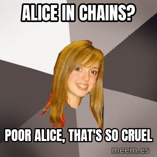 Musically Oblivious 8th Grader meme: alice in chains? / poor alice, that's so cruel