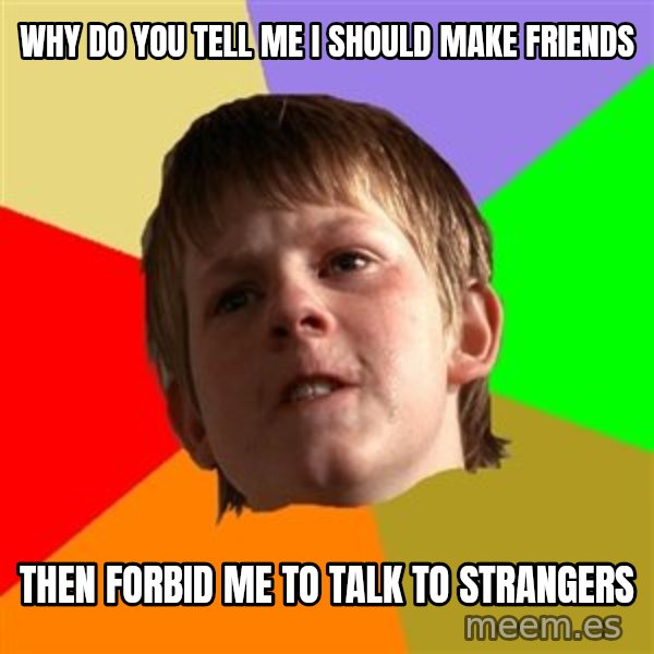 Angry School Boy meme: why do you tell me i should make friends / then forbid me to talk to strangers
