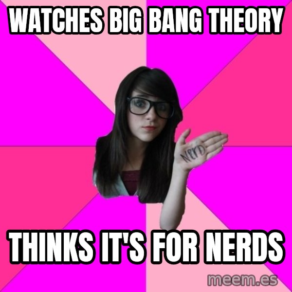 Idiot Nerd Girl meme: Watches Big Bang Theory / Thinks it's for nerds