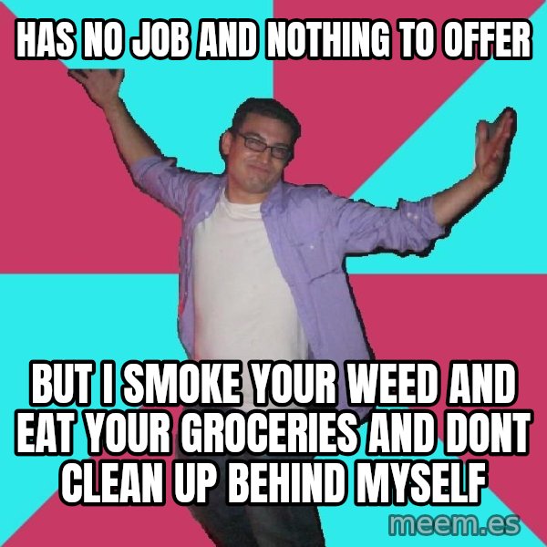 Douchebag Roommate meme: has no job and nothing to offer / but i smoke your weed and eat your groceries and dont clean up behind myself