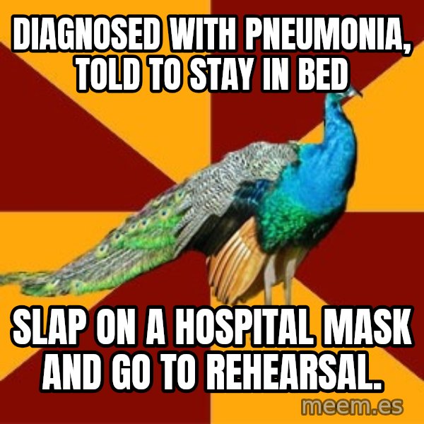 Thespian Peacock meme: Diagnosed with pneumonia, told to stay in bed / slap on a hospital mask and go to rehearsal.
