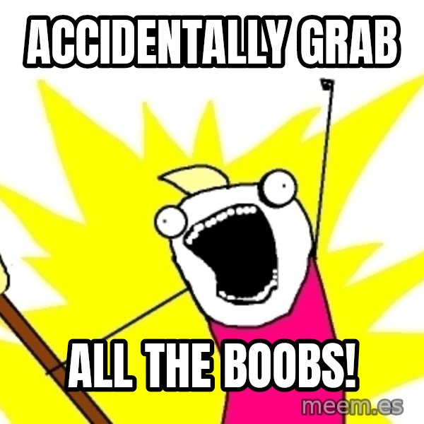 X ALL THE THINGS meme: Accidentally grab / ALL the boobs!