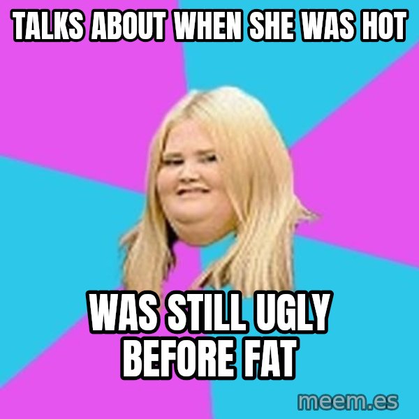 Fat Girl meme: talks about when she was hot / was still ugly before fat