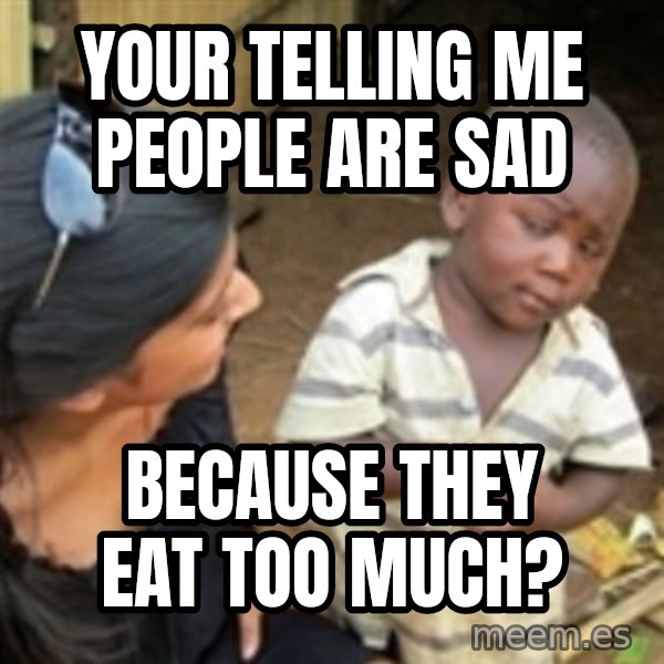 Skeptical 3rd World Kid meme: Your telling me people are sad / because they eat too much?