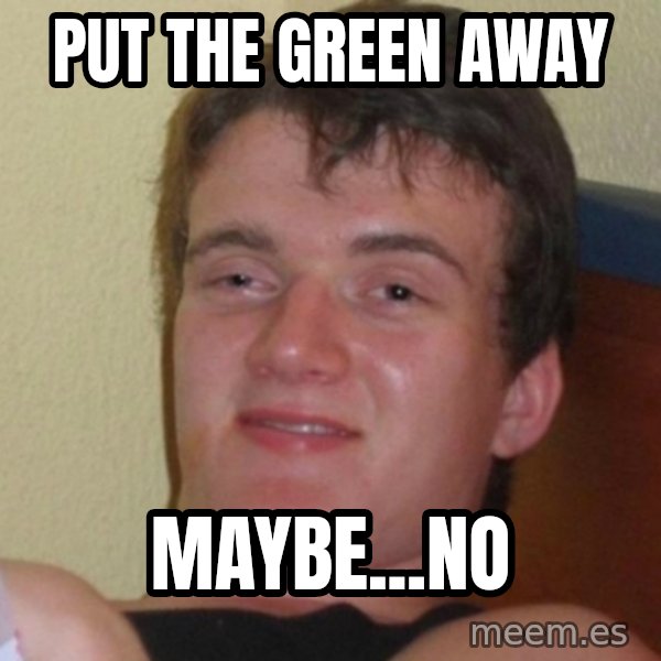 Really Stoned Guy meme: put the green away / maybe...no