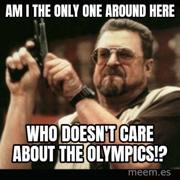 am i the only one around here meme: AM I THE ONLY ONE AROUND HERE / WHO DOESN'T CARE ABOUT THE OLYMPICS!?