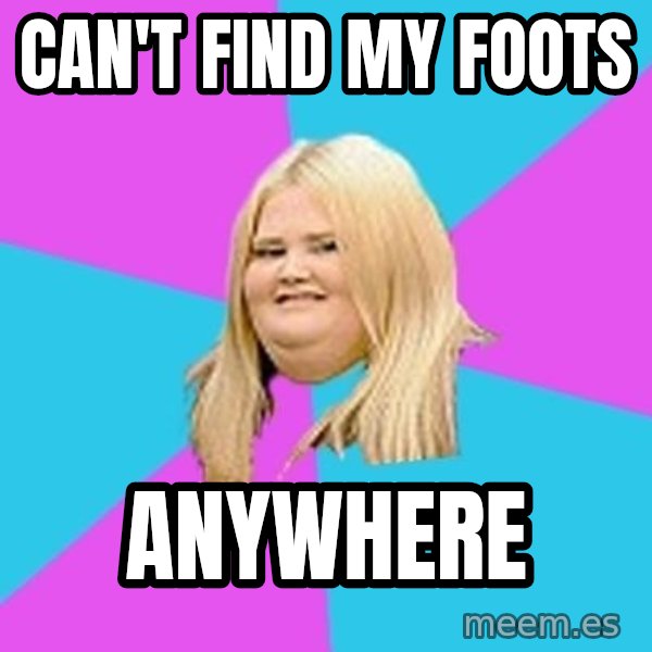 Fat Girl meme: can't find my foots / anywhere