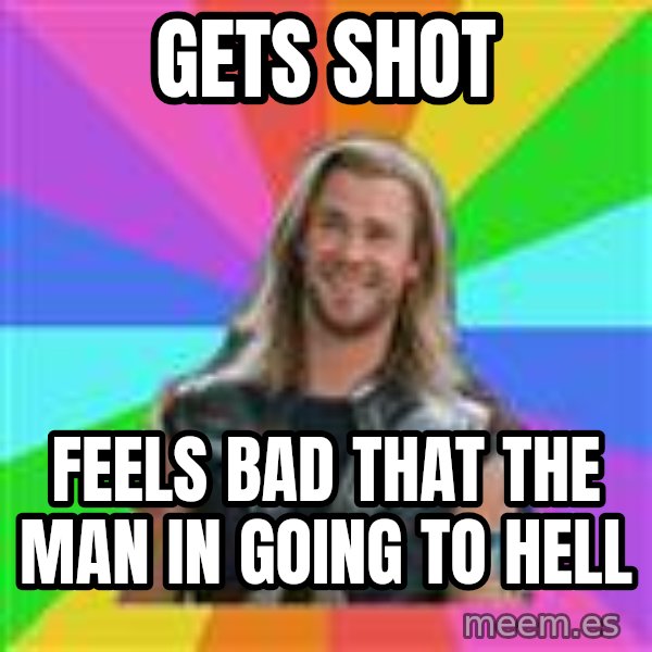 Overly Accepting Thor meme: gets shot / feels bad that the man in going to hell