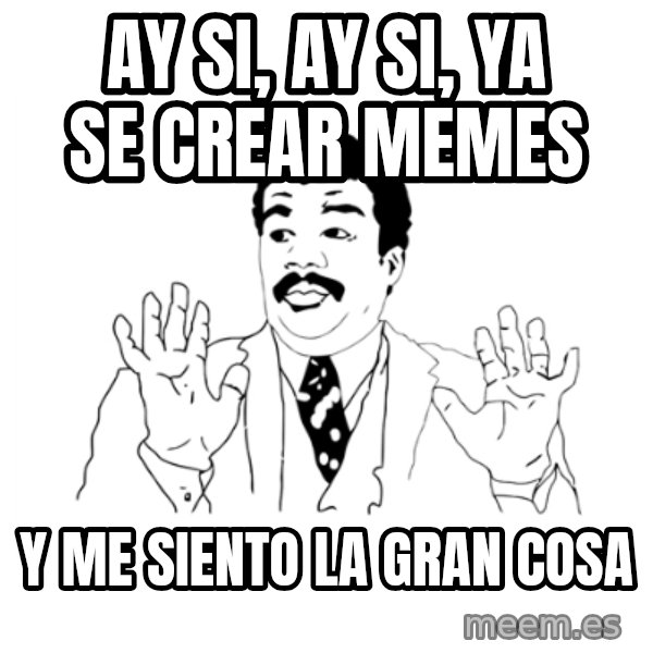 we got a badass over here meme: AY SI, AY SI, Ya se crear memes / Y me siento la gran cosa