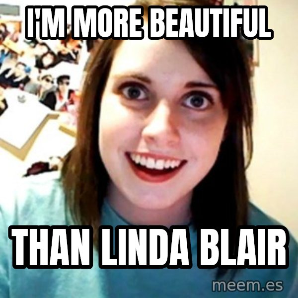 Overly Obsessed Girlfriend meme: i'm more beautiful / than linda blair
