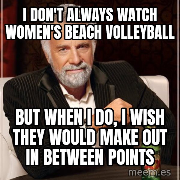 The Most Interesting Man In The World meme: i don't always watch women's beach volleyball / but when i do, i wish they would make out in between points