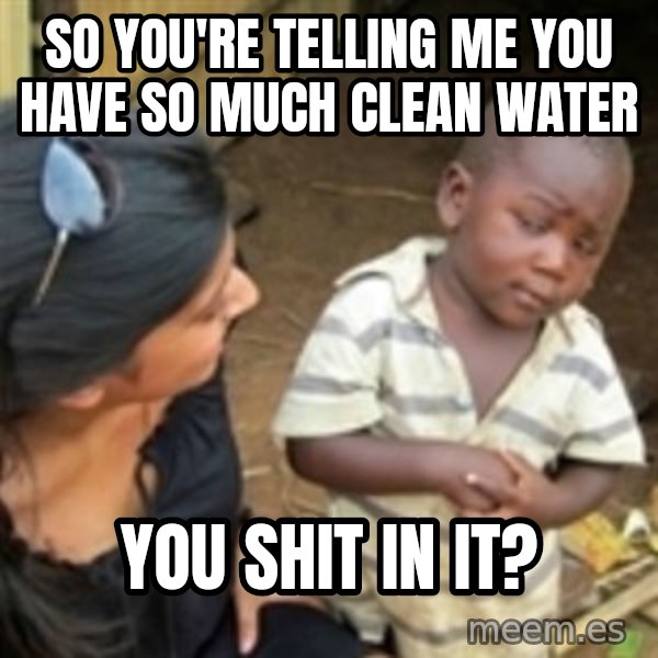 Skeptical 3rd World Kid meme: So you're telling me you have so much clean water / You shit in it?