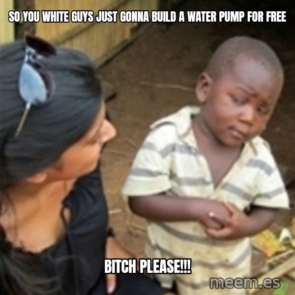 Skeptical african kid  meme: So you white guys just gonna build a water pump for free / BITCH PLEASE!!!