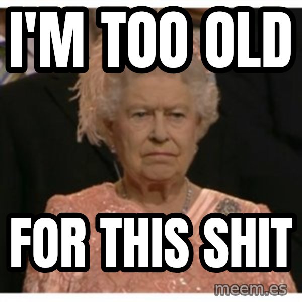 Unimpressed Queen meme: i'm too old / for this shit