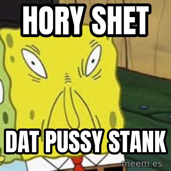 Spongebob meme: Hory shet / Dat pussy stank
