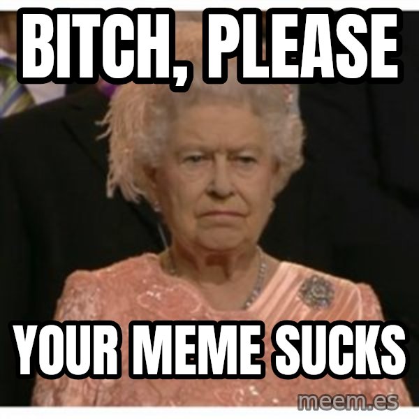 Unimpressed Queen meme: bitch, please / your meme sucks