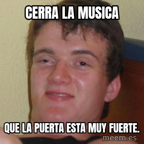 Stoner Guy meme: cerra la musica / que la puerta esta muy fuerte.