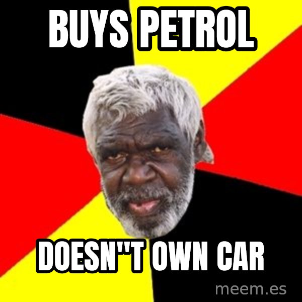 Aboriginal meme: Buys peTrol / Doesn''t own car