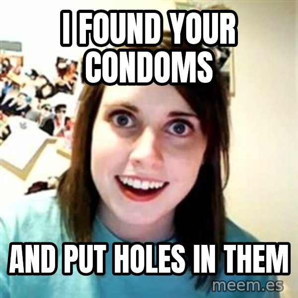 Overly Attached Girlfriend meme: I found your condoms / and put holes in them