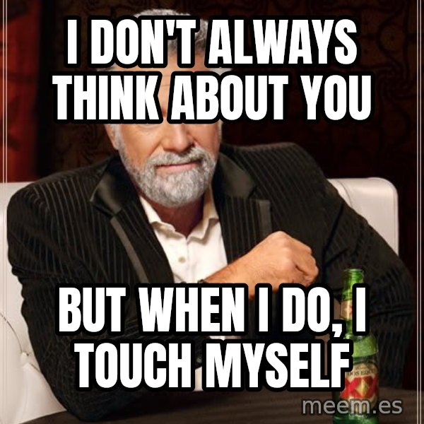 The Most Interesting Man In The World meme: I Don't Always Think about you / But When I DO, I touch myself