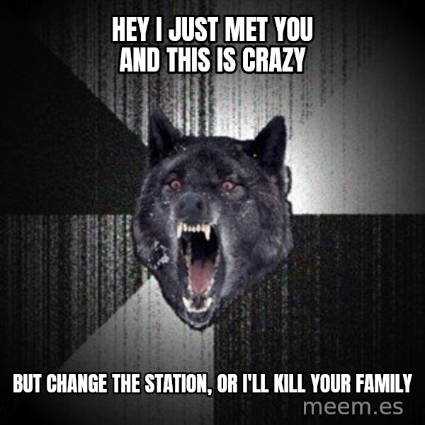 Insanity Wolf meme: Hey I just Met you and this is crazy / but Change the station, or i'll kill your family