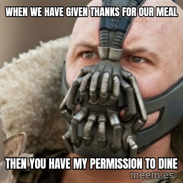 Bane meme: when we have given thanks for our meal / then you have my permission to dine