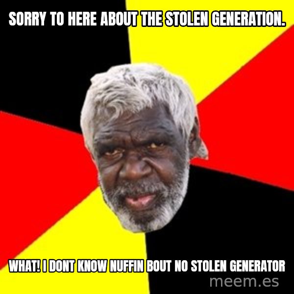 Aboriginal meme: sorry to here about the stolen generation. / what! i dont know nuffin bout no stolen generator